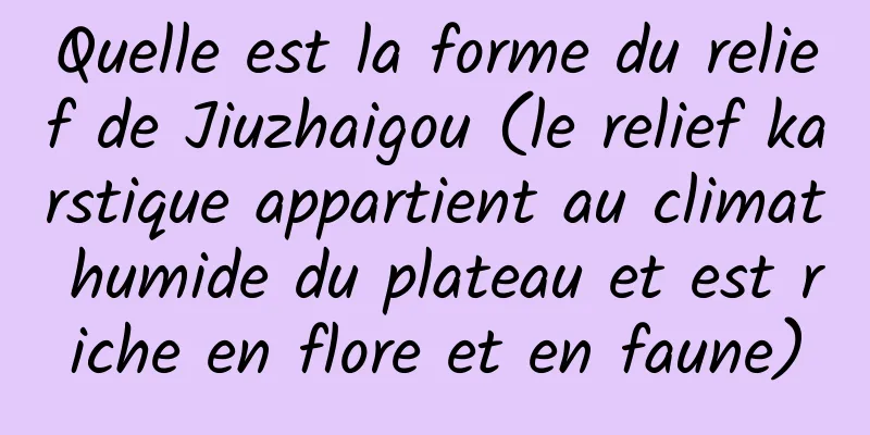 Quelle est la forme du relief de Jiuzhaigou (le relief karstique appartient au climat humide du plateau et est riche en flore et en faune)