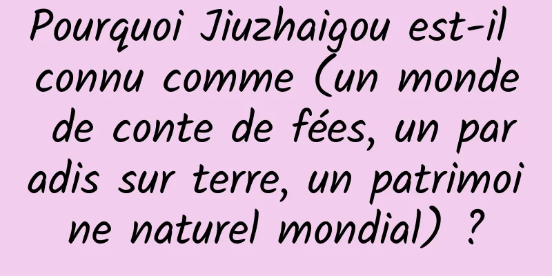 Pourquoi Jiuzhaigou est-il connu comme (un monde de conte de fées, un paradis sur terre, un patrimoine naturel mondial) ?