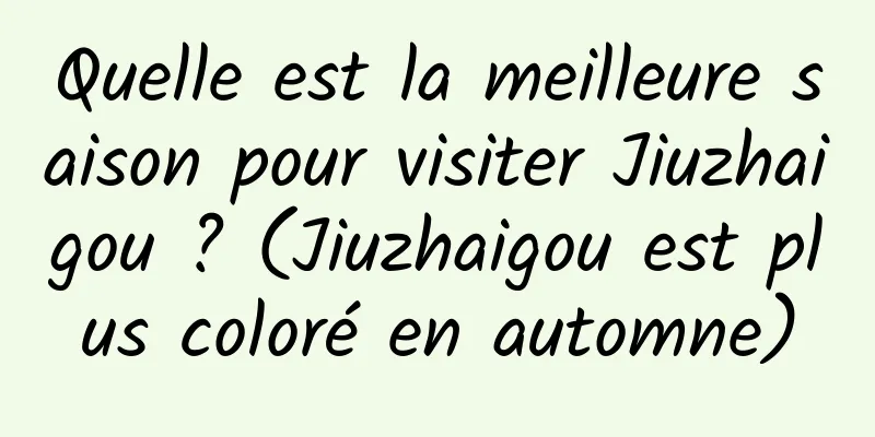 Quelle est la meilleure saison pour visiter Jiuzhaigou ? (Jiuzhaigou est plus coloré en automne)