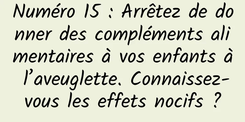 Numéro 15 : Arrêtez de donner des compléments alimentaires à vos enfants à l’aveuglette. Connaissez-vous les effets nocifs ?