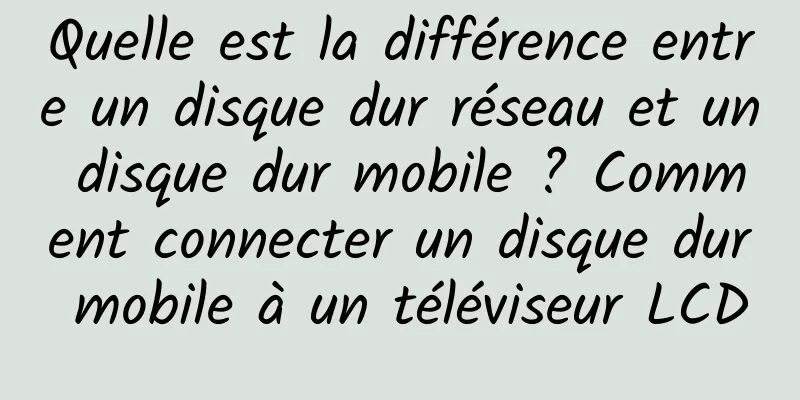Quelle est la différence entre un disque dur réseau et un disque dur mobile ? Comment connecter un disque dur mobile à un téléviseur LCD