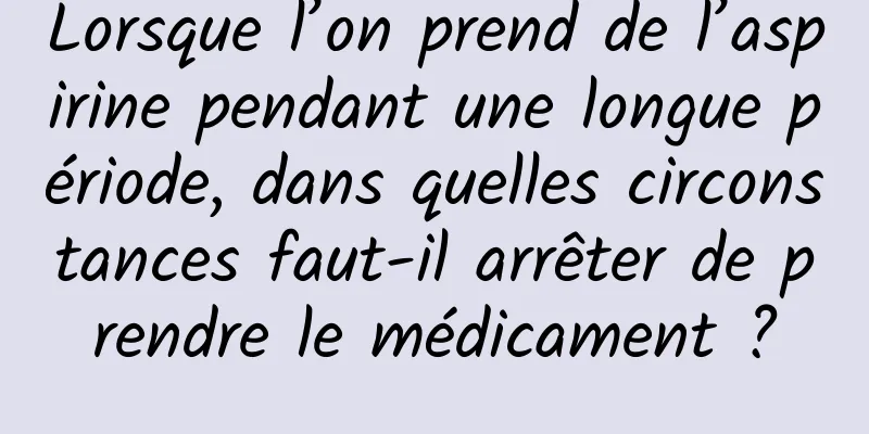 Lorsque l’on prend de l’aspirine pendant une longue période, dans quelles circonstances faut-il arrêter de prendre le médicament ?