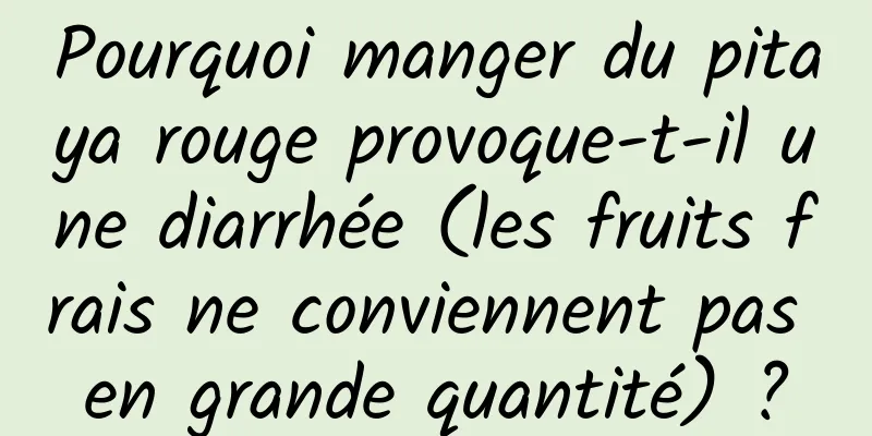 Pourquoi manger du pitaya rouge provoque-t-il une diarrhée (les fruits frais ne conviennent pas en grande quantité) ?