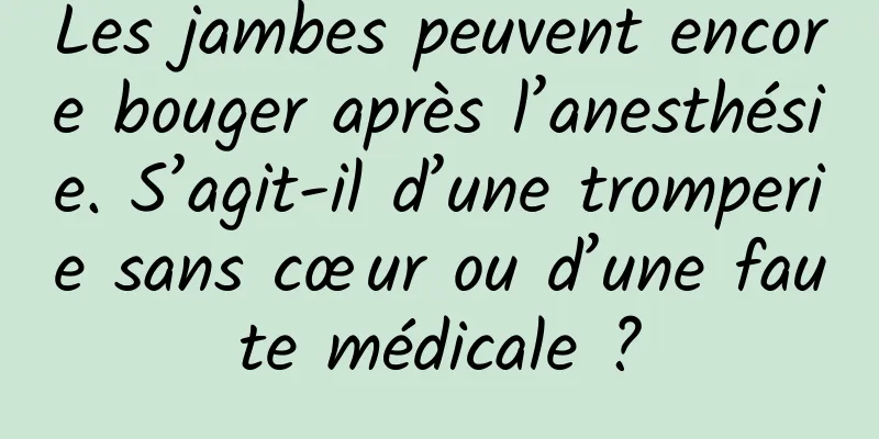 Les jambes peuvent encore bouger après l’anesthésie. S’agit-il d’une tromperie sans cœur ou d’une faute médicale ?
