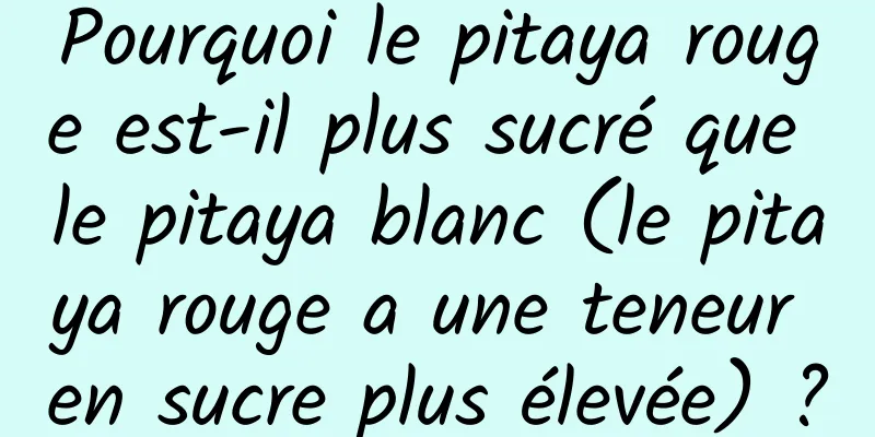 Pourquoi le pitaya rouge est-il plus sucré que le pitaya blanc (le pitaya rouge a une teneur en sucre plus élevée) ?