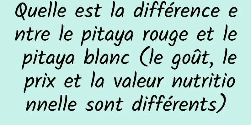 Quelle est la différence entre le pitaya rouge et le pitaya blanc (le goût, le prix et la valeur nutritionnelle sont différents)