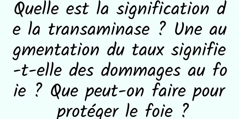 Quelle est la signification de la transaminase ? Une augmentation du taux signifie-t-elle des dommages au foie ? Que peut-on faire pour protéger le foie ?