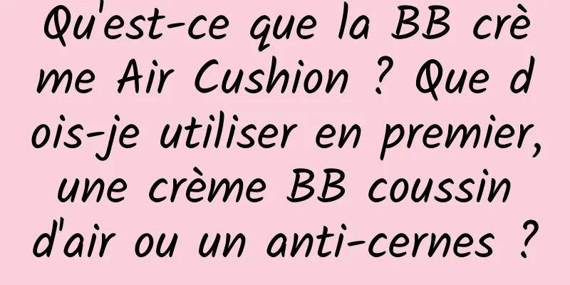 Qu'est-ce que la BB crème Air Cushion ? Que dois-je utiliser en premier, une crème BB coussin d'air ou un anti-cernes ?