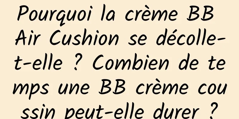 Pourquoi la crème BB Air Cushion se décolle-t-elle ? Combien de temps une BB crème coussin peut-elle durer ?