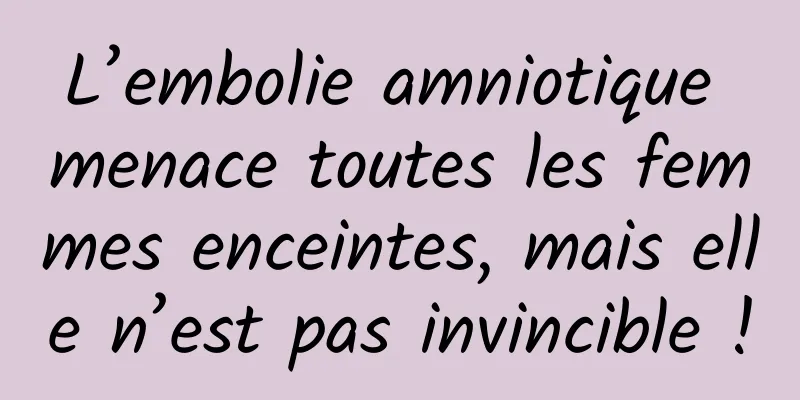L’embolie amniotique menace toutes les femmes enceintes, mais elle n’est pas invincible !