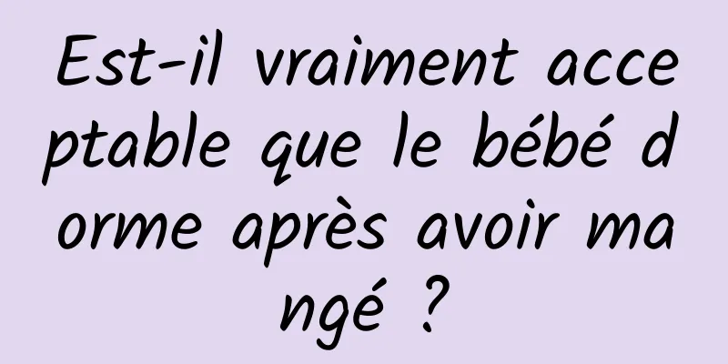 Est-il vraiment acceptable que le bébé dorme après avoir mangé ?