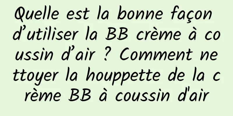 Quelle est la bonne façon d’utiliser la BB crème à coussin d’air ? Comment nettoyer la houppette de la crème BB à coussin d'air