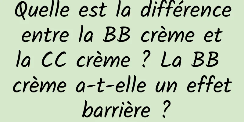 Quelle est la différence entre la BB crème et la CC crème ? La BB crème a-t-elle un effet barrière ?
