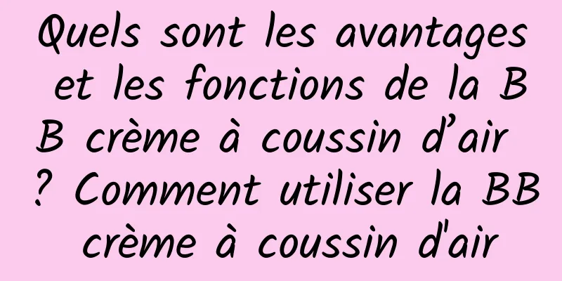 Quels sont les avantages et les fonctions de la BB crème à coussin d’air ? Comment utiliser la BB crème à coussin d'air