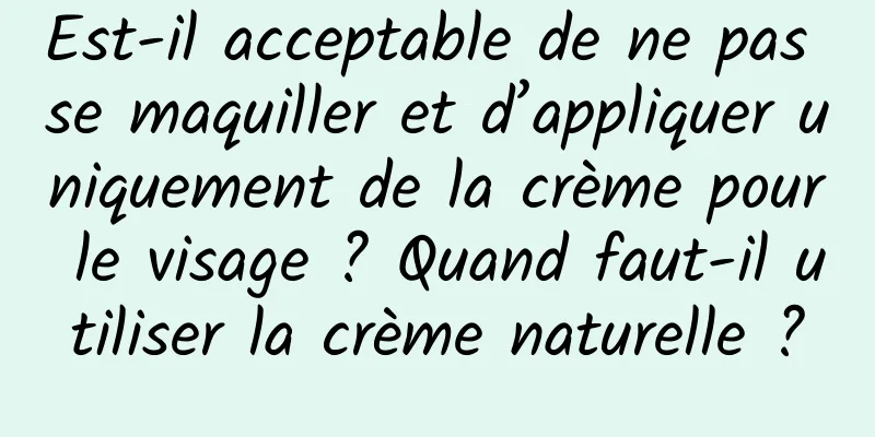 Est-il acceptable de ne pas se maquiller et d’appliquer uniquement de la crème pour le visage ? Quand faut-il utiliser la crème naturelle ?