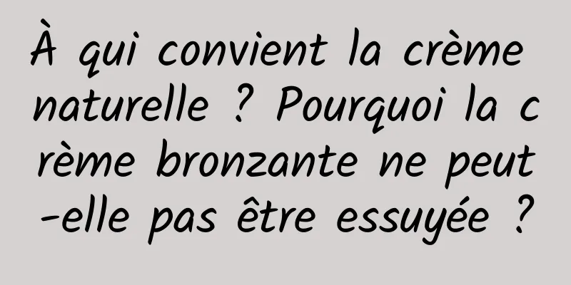 À qui convient la crème naturelle ? Pourquoi la crème bronzante ne peut-elle pas être essuyée ?