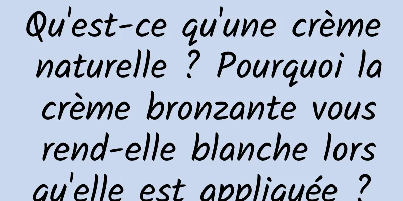 Qu'est-ce qu'une crème naturelle ? Pourquoi la crème bronzante vous rend-elle blanche lorsqu'elle est appliquée ?
