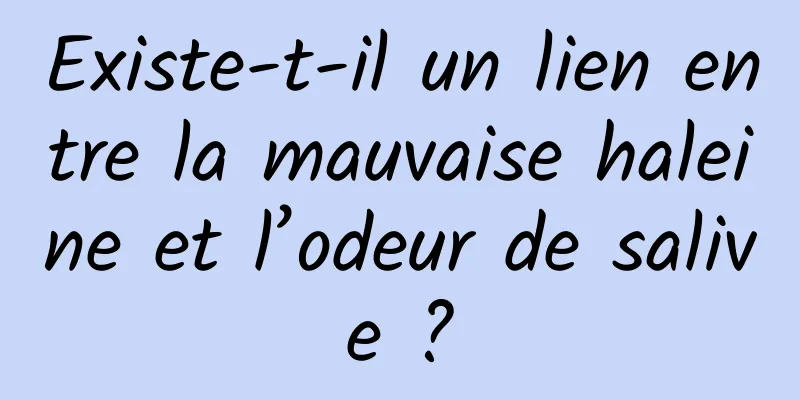 Existe-t-il un lien entre la mauvaise haleine et l’odeur de salive ?