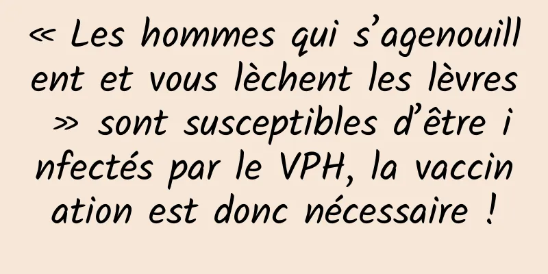 « Les hommes qui s’agenouillent et vous lèchent les lèvres » sont susceptibles d’être infectés par le VPH, la vaccination est donc nécessaire !