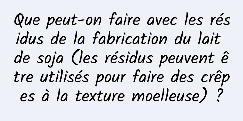 Que peut-on faire avec les résidus de la fabrication du lait de soja (les résidus peuvent être utilisés pour faire des crêpes à la texture moelleuse) ?