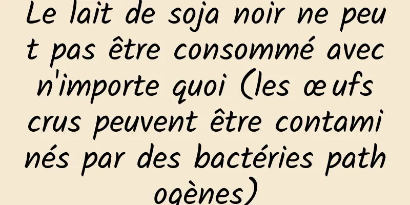 Le lait de soja noir ne peut pas être consommé avec n'importe quoi (les œufs crus peuvent être contaminés par des bactéries pathogènes)