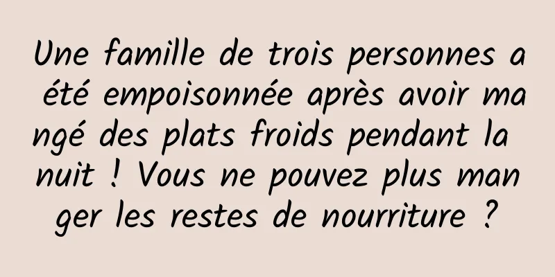 Une famille de trois personnes a été empoisonnée après avoir mangé des plats froids pendant la nuit ! Vous ne pouvez plus manger les restes de nourriture ?