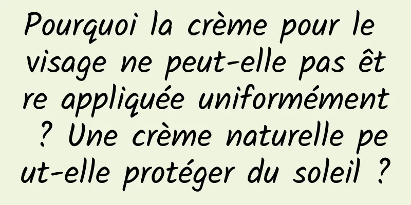 Pourquoi la crème pour le visage ne peut-elle pas être appliquée uniformément ? Une crème naturelle peut-elle protéger du soleil ?
