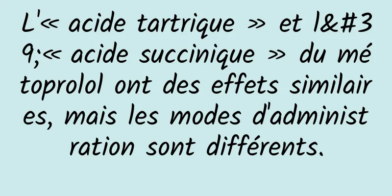 L'« acide tartrique » et l'« acide succinique » du métoprolol ont des effets similaires, mais les modes d'administration sont différents.