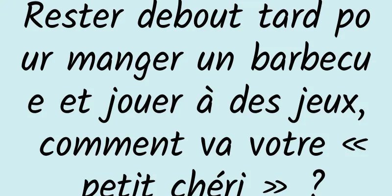 Rester debout tard pour manger un barbecue et jouer à des jeux, comment va votre « petit chéri » ?