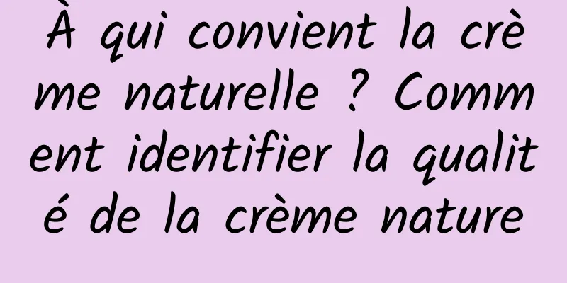 À qui convient la crème naturelle ? Comment identifier la qualité de la crème nature