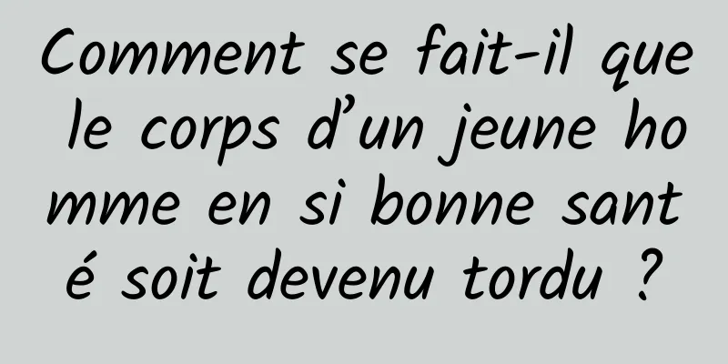 Comment se fait-il que le corps d’un jeune homme en si bonne santé soit devenu tordu ?