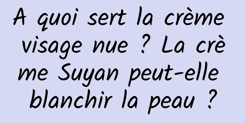 A quoi sert la crème visage nue ? La crème Suyan peut-elle blanchir la peau ?