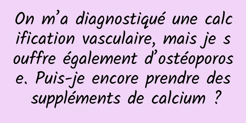 On m’a diagnostiqué une calcification vasculaire, mais je souffre également d’ostéoporose. Puis-je encore prendre des suppléments de calcium ?