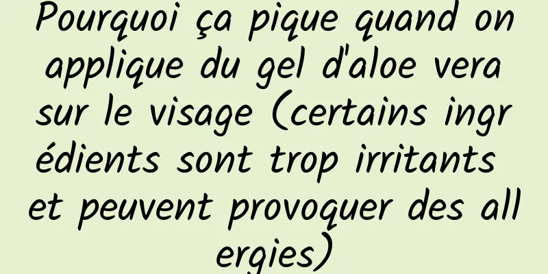 Pourquoi ça pique quand on applique du gel d'aloe vera sur le visage (certains ingrédients sont trop irritants et peuvent provoquer des allergies)