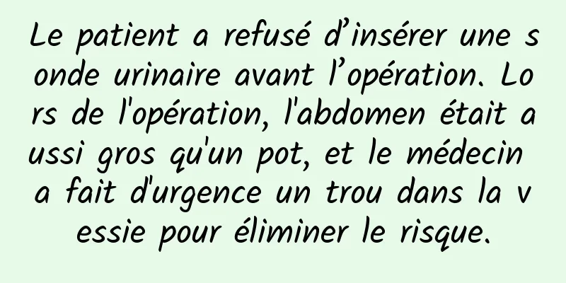 Le patient a refusé d’insérer une sonde urinaire avant l’opération. Lors de l'opération, l'abdomen était aussi gros qu'un pot, et le médecin a fait d'urgence un trou dans la vessie pour éliminer le risque.