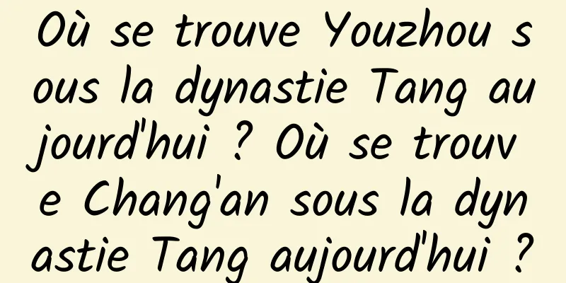Où se trouve Youzhou sous la dynastie Tang aujourd'hui ? Où se trouve Chang'an sous la dynastie Tang aujourd'hui ?