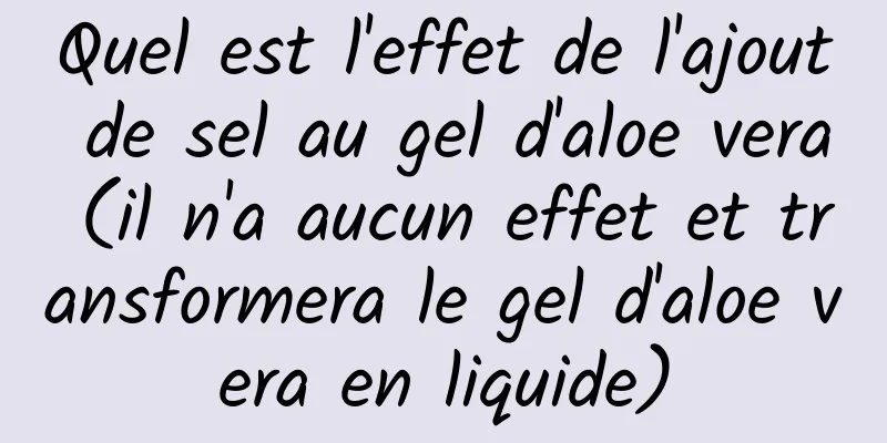 Quel est l'effet de l'ajout de sel au gel d'aloe vera (il n'a aucun effet et transformera le gel d'aloe vera en liquide)