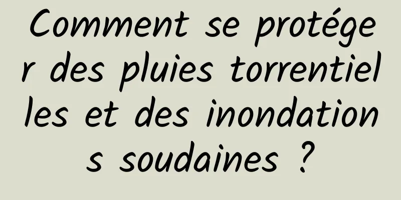 Comment se protéger des pluies torrentielles et des inondations soudaines ?
