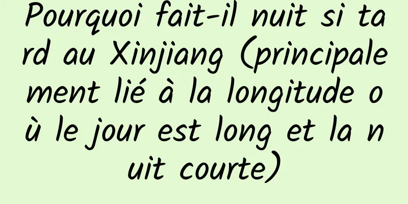Pourquoi fait-il nuit si tard au Xinjiang (principalement lié à la longitude où le jour est long et la nuit courte)