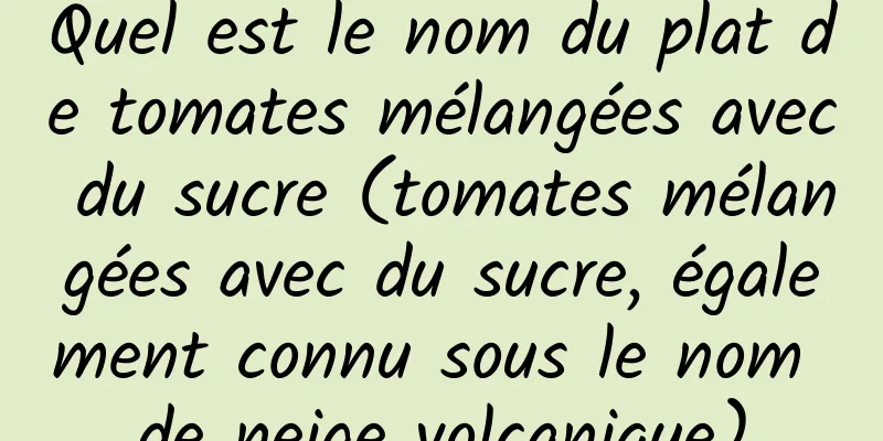 Quel est le nom du plat de tomates mélangées avec du sucre (tomates mélangées avec du sucre, également connu sous le nom de neige volcanique)
