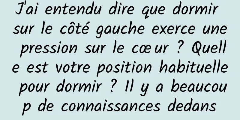 J'ai entendu dire que dormir sur le côté gauche exerce une pression sur le cœur ? Quelle est votre position habituelle pour dormir ? Il y a beaucoup de connaissances dedans