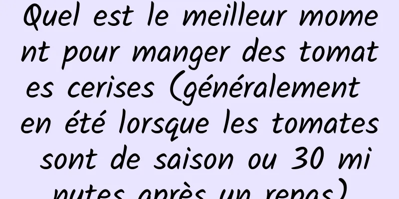 Quel est le meilleur moment pour manger des tomates cerises (généralement en été lorsque les tomates sont de saison ou 30 minutes après un repas)
