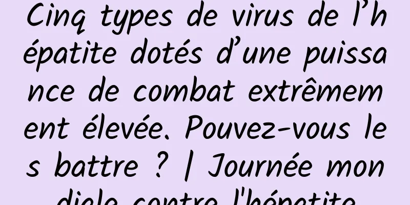 Cinq types de virus de l’hépatite dotés d’une puissance de combat extrêmement élevée. Pouvez-vous les battre ? | Journée mondiale contre l'hépatite