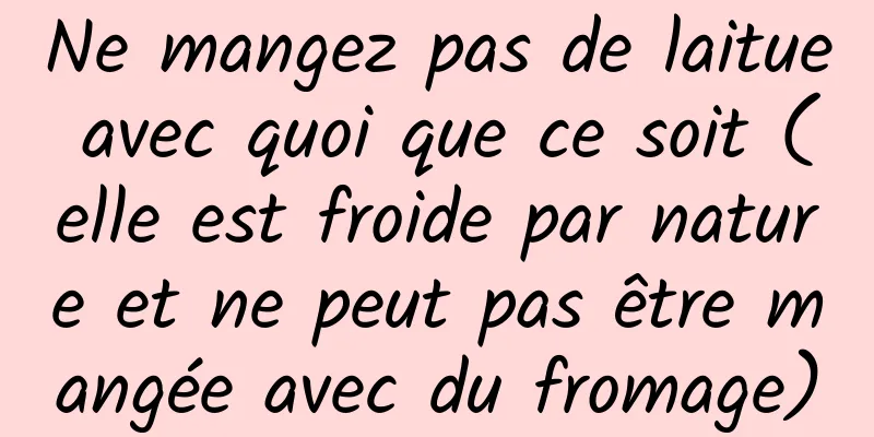 Ne mangez pas de laitue avec quoi que ce soit (elle est froide par nature et ne peut pas être mangée avec du fromage)