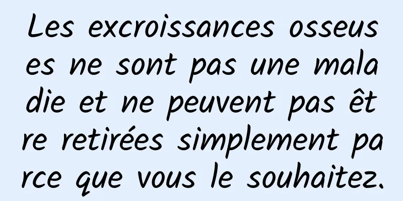 Les excroissances osseuses ne sont pas une maladie et ne peuvent pas être retirées simplement parce que vous le souhaitez.