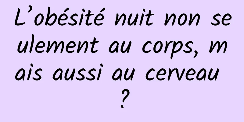 L’obésité nuit non seulement au corps, mais aussi au cerveau ?