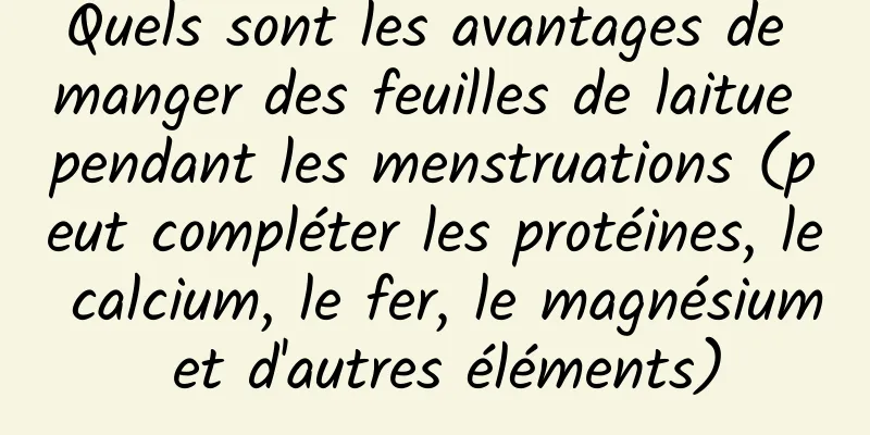 Quels sont les avantages de manger des feuilles de laitue pendant les menstruations (peut compléter les protéines, le calcium, le fer, le magnésium et d'autres éléments)