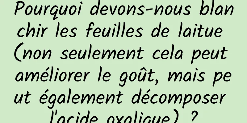 Pourquoi devons-nous blanchir les feuilles de laitue (non seulement cela peut améliorer le goût, mais peut également décomposer l'acide oxalique) ?