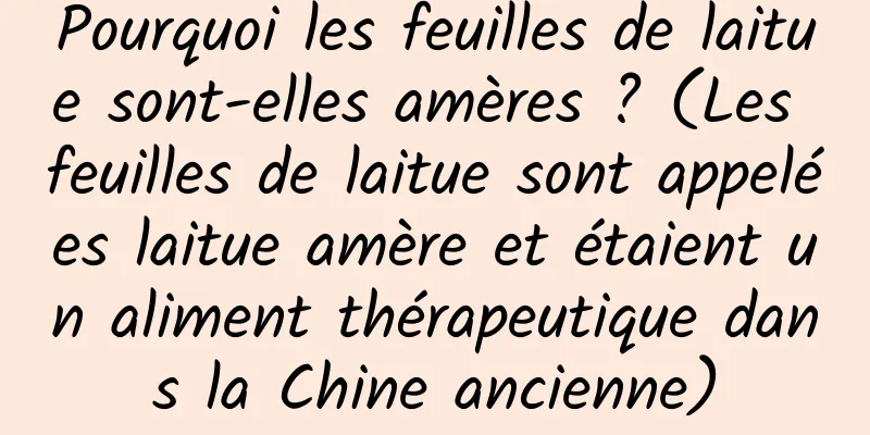 Pourquoi les feuilles de laitue sont-elles amères ? (Les feuilles de laitue sont appelées laitue amère et étaient un aliment thérapeutique dans la Chine ancienne)