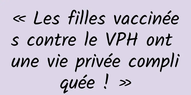 « Les filles vaccinées contre le VPH ont une vie privée compliquée ! »
